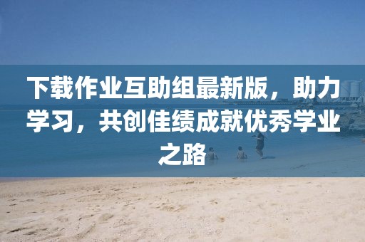 下載作業(yè)互助組最新版，助力學(xué)習(xí)，共創(chuàng)佳績成就優(yōu)秀學(xué)業(yè)之路