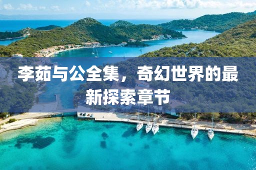 李茹與公全集，奇幻世界的最新探索章節(jié)