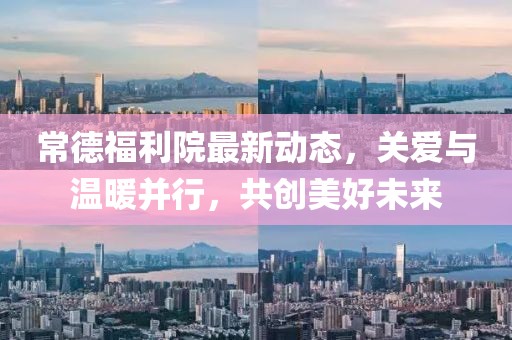 常德福利院最新動(dòng)態(tài)，關(guān)愛(ài)與溫暖并行，共創(chuàng)美好未來(lái)
