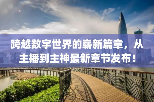 跨越數(shù)字世界的嶄新篇章，從主播到主神最新章節(jié)發(fā)布！