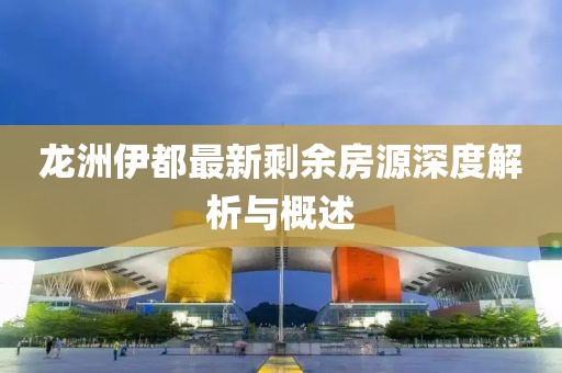 龍洲伊都最新剩余房源深度解析與概述