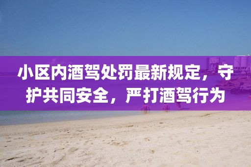 小區(qū)內(nèi)酒駕處罰最新規(guī)定，守護共同安全，嚴打酒駕行為