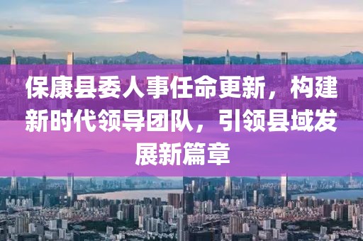 ?？悼h委人事任命更新，構(gòu)建新時代領(lǐng)導團隊，引領(lǐng)縣域發(fā)展新篇章
