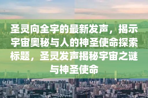 圣靈向全宇的最新發(fā)聲，揭示宇宙奧秘與人的神圣使命探索標題，圣靈發(fā)聲揭秘宇宙之謎與神圣使命