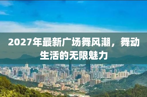 2027年最新廣場(chǎng)舞風(fēng)潮，舞動(dòng)生活的無(wú)限魅力