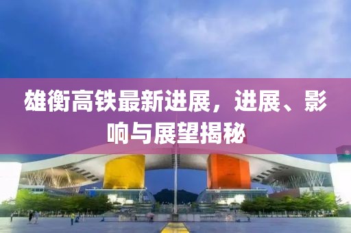 雄衡高鐵最新進(jìn)展，進(jìn)展、影響與展望揭秘