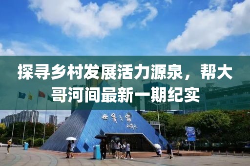探尋鄉(xiāng)村發(fā)展活力源泉，幫大哥河間最新一期紀(jì)實(shí)
