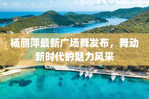 楊麗萍最新廣場舞發(fā)布，舞動新時代的魅力風采