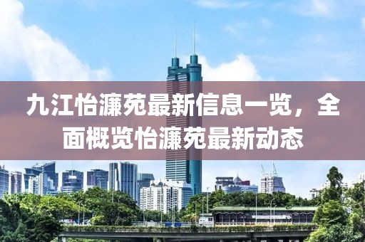 九江怡濂苑最新信息一覽，全面概覽怡濂苑最新動態(tài)