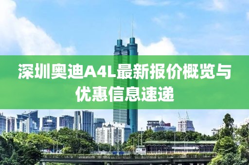深圳奧迪A4L最新報價概覽與優(yōu)惠信息速遞