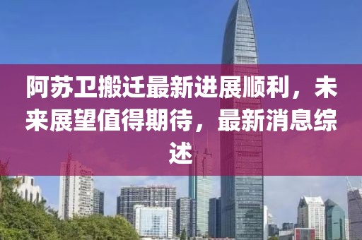 阿蘇衛(wèi)搬遷最新進(jìn)展順利，未來(lái)展望值得期待，最新消息綜述