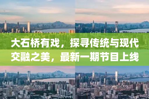 大石橋有戲，探尋傳統(tǒng)與現(xiàn)代交融之美，最新一期節(jié)目上線