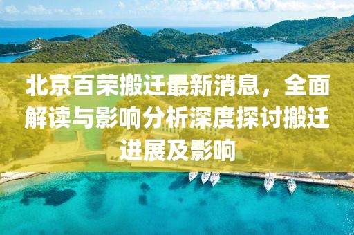 北京百榮搬遷最新消息，全面解讀與影響分析深度探討搬遷進(jìn)展及影響