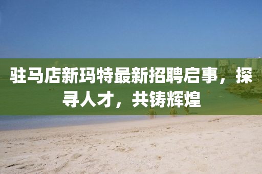 駐馬店新瑪特最新招聘啟事，探尋人才，共鑄輝煌