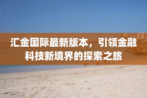 匯金國際最新版本，引領(lǐng)金融科技新境界的探索之旅