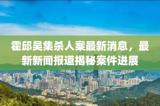 霍邱吳集殺人案最新消息，最新新聞報道揭秘案件進(jìn)展
