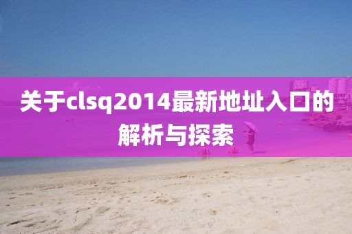關(guān)于clsq2014最新地址入口的解析與探索