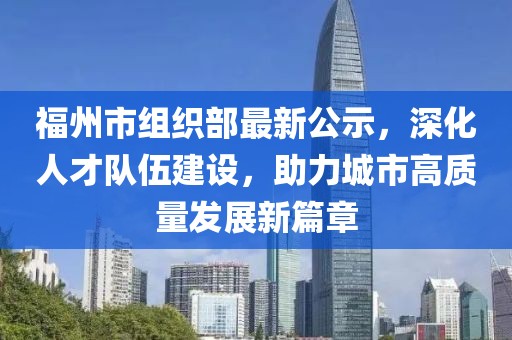 福州市組織部最新公示，深化人才隊(duì)伍建設(shè)，助力城市高質(zhì)量發(fā)展新篇章