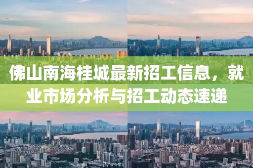 佛山南海桂城最新招工信息，就業(yè)市場分析與招工動態(tài)速遞