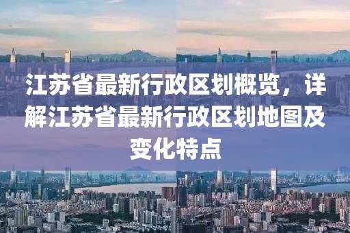 江蘇省最新行政區(qū)劃概覽，詳解江蘇省最新行政區(qū)劃地圖及變化特點