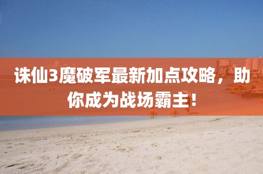 誅仙3魔破軍最新加點攻略，助你成為戰(zhàn)場霸主！