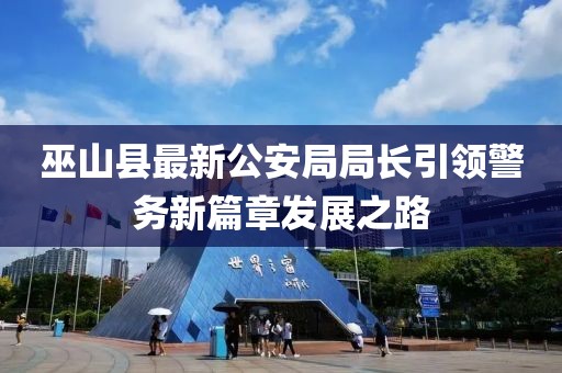 巫山縣最新公安局局長引領(lǐng)警務(wù)新篇章發(fā)展之路