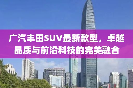 廣汽豐田SUV最新款型，卓越品質(zhì)與前沿科技的完美融合