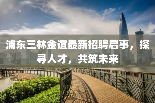 浦東三林金誼最新招聘啟事，探尋人才，共筑未來
