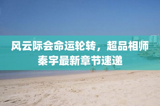 風(fēng)云際會(huì)命運(yùn)輪轉(zhuǎn)，超品相師秦宇最新章節(jié)速遞