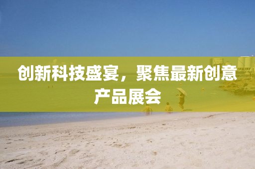 創(chuàng)新科技盛宴，聚焦最新創(chuàng)意產(chǎn)品展會