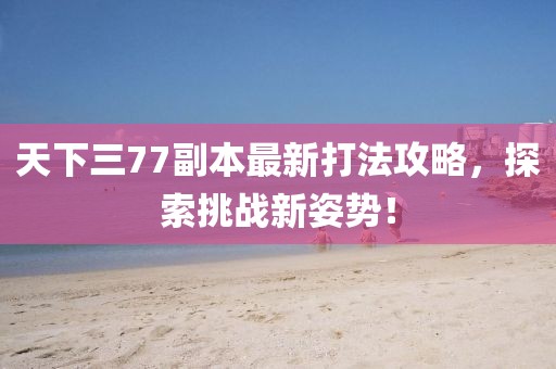 天下三77副本最新打法攻略，探索挑戰(zhàn)新姿勢！