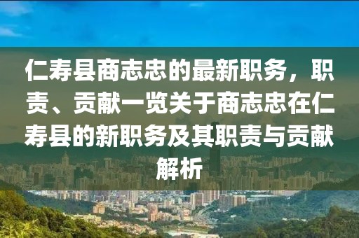 仁壽縣商志忠的最新職務，職責、貢獻一覽關于商志忠在仁壽縣的新職務及其職責與貢獻解析