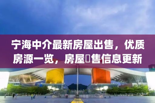 寧海中介最新房屋出售，優(yōu)質(zhì)房源一覽，房屋岀售信息更新