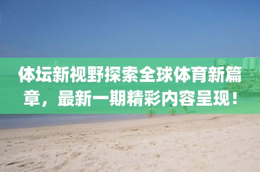 體壇新視野探索全球體育新篇章，最新一期精彩內(nèi)容呈現(xiàn)！