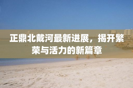 正鼎北戴河最新進(jìn)展，揭開繁榮與活力的新篇章
