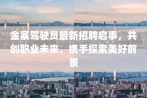 金寨駕駛員最新招聘啟事，共創(chuàng)職業(yè)未來，攜手探索美好前景