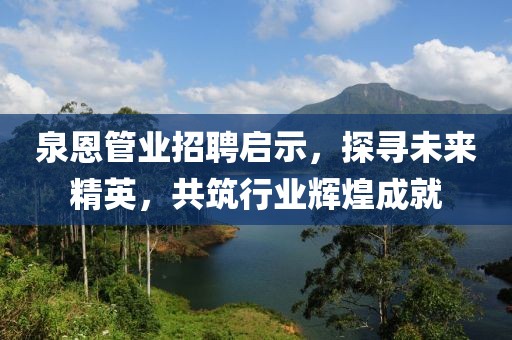 泉恩管業(yè)招聘啟示，探尋未來精英，共筑行業(yè)輝煌成就