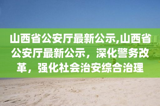 山西省公安廳最新公示,山西省公安廳最新公示，深化警務(wù)改革，強(qiáng)化社會(huì)治安綜合治理