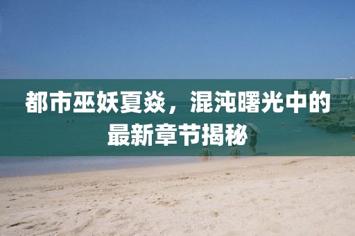 都市巫妖夏焱，混沌曙光中的最新章節(jié)揭秘