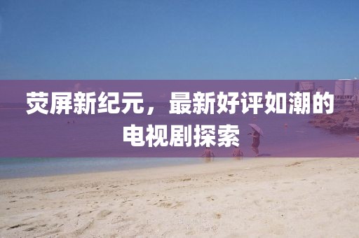 熒屏新紀元，最新好評如潮的電視劇探索