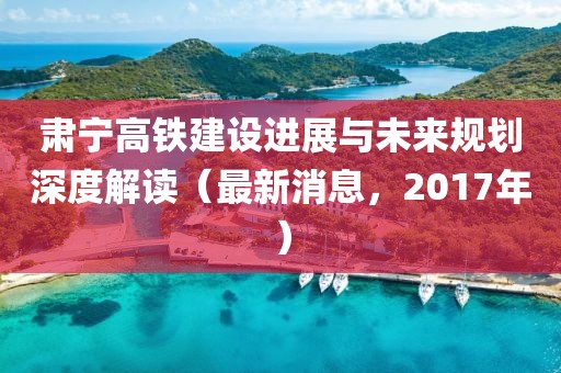 肅寧高鐵建設(shè)進(jìn)展與未來(lái)規(guī)劃深度解讀（最新消息，2017年）