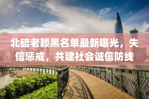 北碚老賴黑名單最新曝光，失信懲戒，共建社會(huì)誠(chéng)信防線