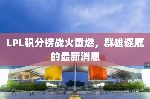 LPL積分榜戰(zhàn)火重燃，群雄逐鹿的最新消息