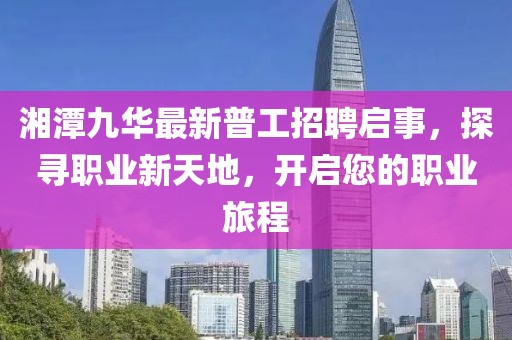 湘潭九華最新普工招聘啟事，探尋職業(yè)新天地，開啟您的職業(yè)旅程