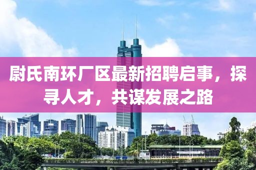 尉氏南環(huán)廠區(qū)最新招聘啟事，探尋人才，共謀發(fā)展之路