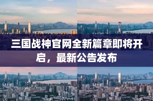 三國(guó)戰(zhàn)神官網(wǎng)全新篇章即將開(kāi)啟，最新公告發(fā)布