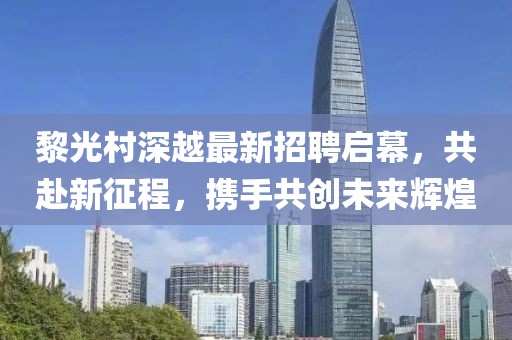 黎光村深越最新招聘啟幕，共赴新征程，攜手共創(chuàng)未來輝煌