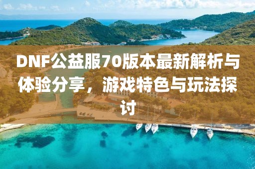 DNF公益服70版本最新解析與體驗分享，游戲特色與玩法探討