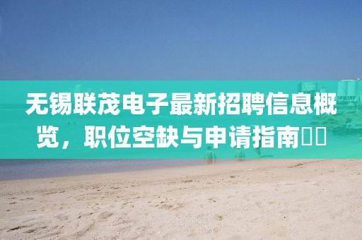 無(wú)錫聯(lián)茂電子最新招聘信息概覽，職位空缺與申請(qǐng)指南??