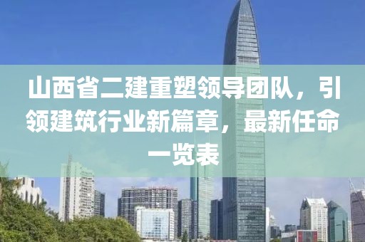山西省二建重塑領(lǐng)導(dǎo)團(tuán)隊(duì)，引領(lǐng)建筑行業(yè)新篇章，最新任命一覽表